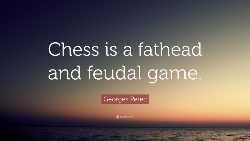 Georges Perec Quote: “Chess is a fathead and feudal game.”