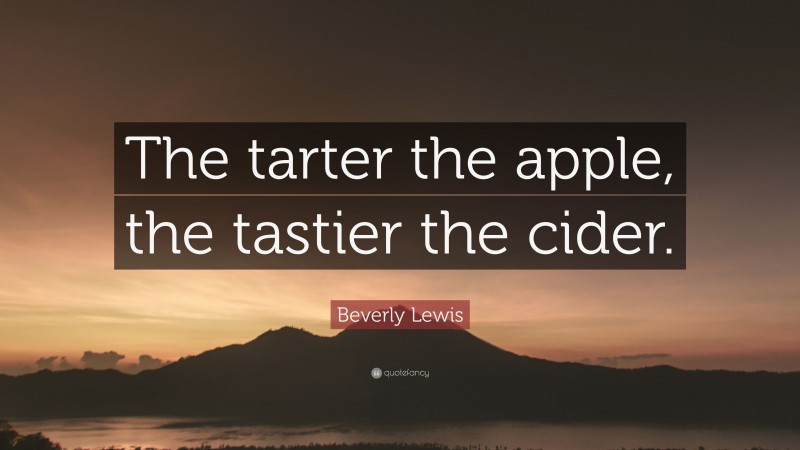 Beverly Lewis Quote: “The tarter the apple, the tastier the cider.”