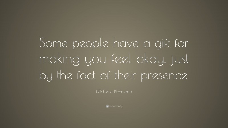 Michelle Richmond Quote: “Some people have a gift for making you feel okay, just by the fact of their presence.”