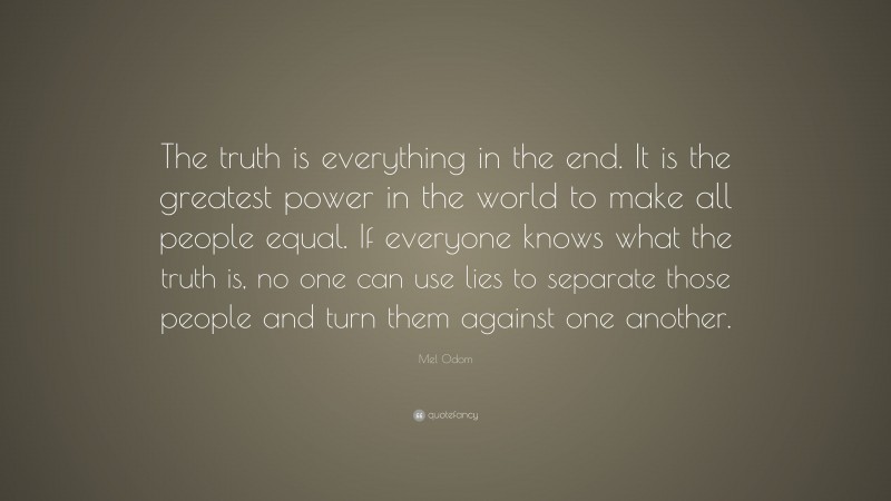 Mel Odom Quote: “The truth is everything in the end. It is the greatest power in the world to make all people equal. If everyone knows what the truth is, no one can use lies to separate those people and turn them against one another.”