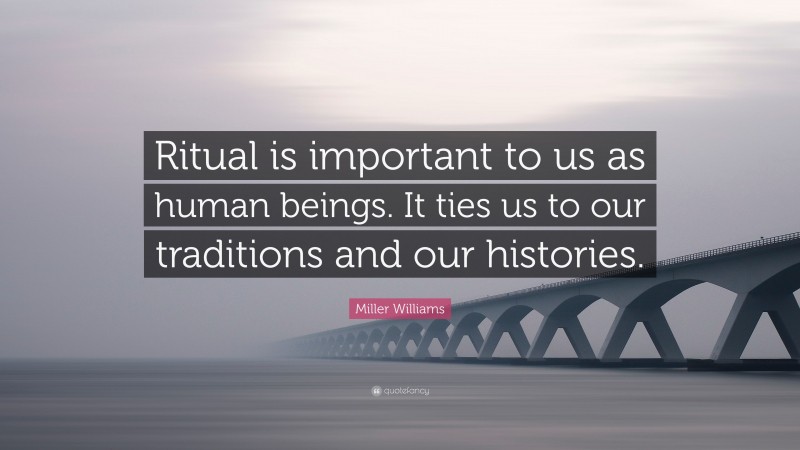 Miller Williams Quote: “Ritual is important to us as human beings. It ties us to our traditions and our histories.”