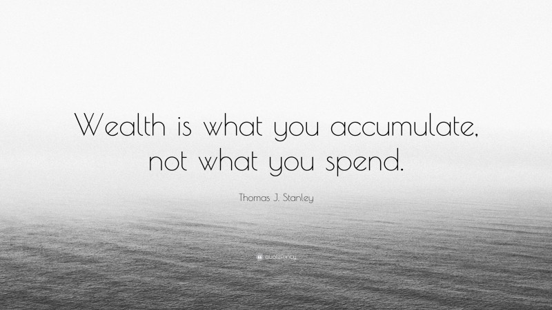 Thomas J. Stanley Quote: “Wealth is what you accumulate, not what you spend.”