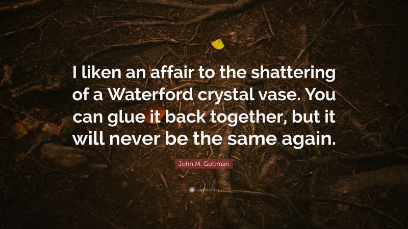 John M. Gottman Quote: “I liken an affair to the shattering of a Waterford crystal vase. You can glue it back together, but it will never be the same again.”