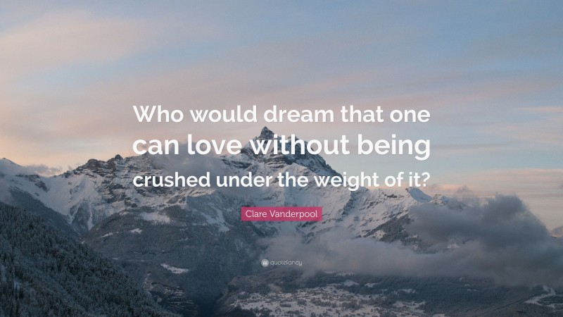 Clare Vanderpool Quote: “Who would dream that one can love without being crushed under the weight of it?”