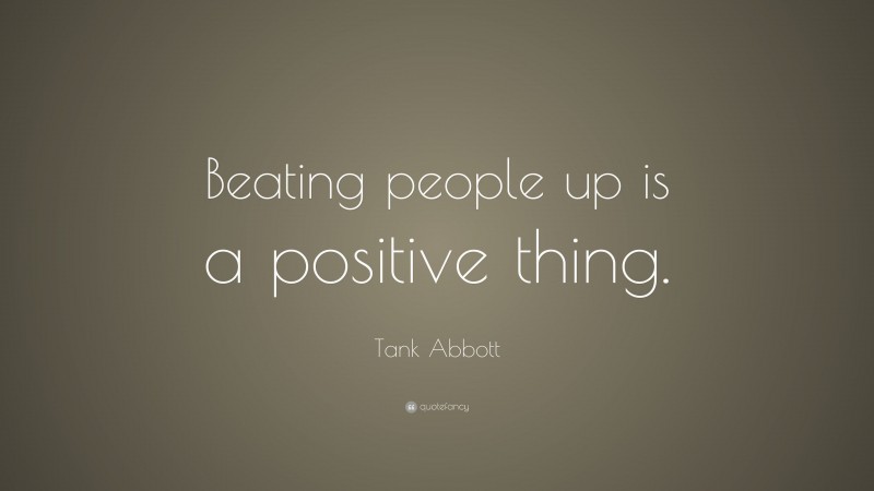Tank Abbott Quote: “Beating people up is a positive thing.”