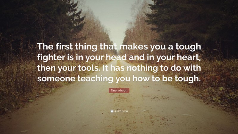 Tank Abbott Quote: “The first thing that makes you a tough fighter is in your head and in your heart, then your tools. It has nothing to do with someone teaching you how to be tough.”