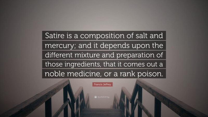 Francis Jeffrey Quote: “Satire is a composition of salt and mercury; and it depends upon the different mixture and preparation of those ingredients, that it comes out a noble medicine, or a rank poison.”