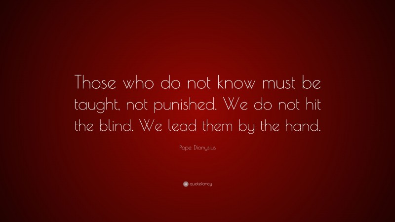 Pope Dionysius Quote: “Those who do not know must be taught, not punished. We do not hit the blind. We lead them by the hand.”