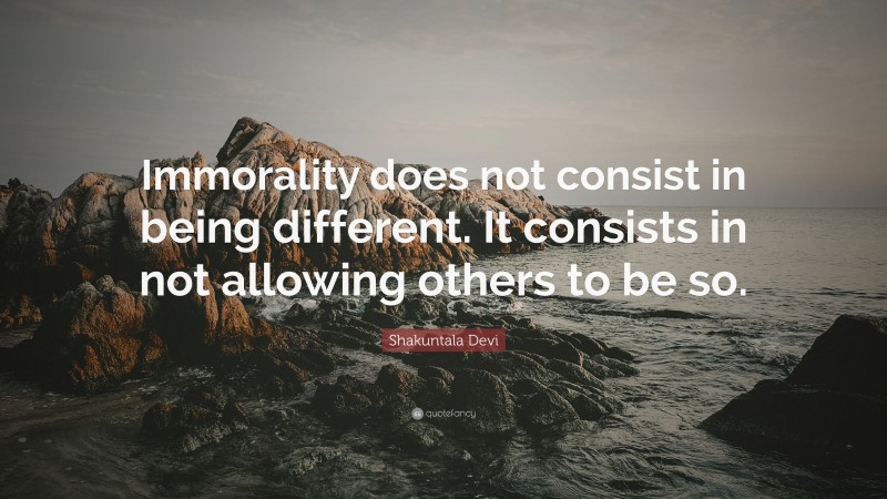 Shakuntala Devi Quote: “Immorality does not consist in being different. It consists in not allowing others to be so.”