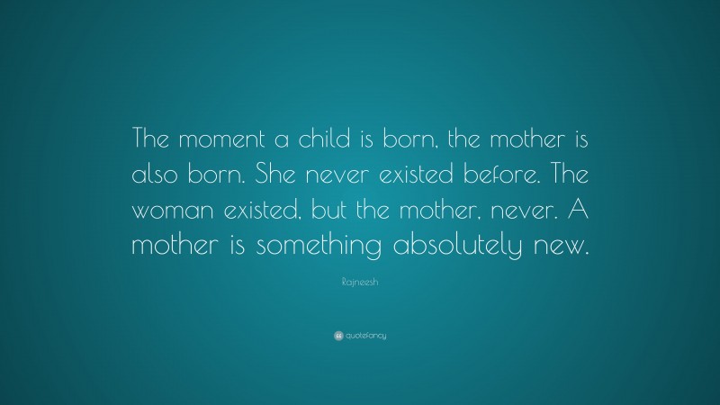 Rajneesh Quote: “The moment a child is born, the mother is also born. She never existed before. The woman existed, but the mother, never. A mother is something absolutely new.”