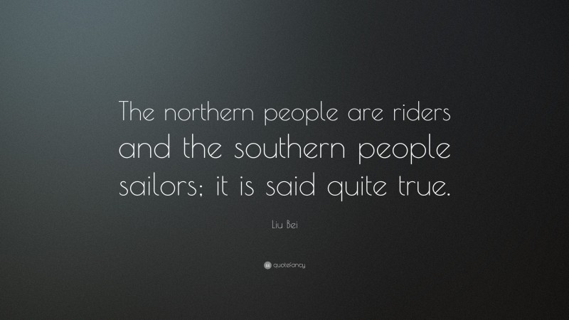 Liu Bei Quote: “The northern people are riders and the southern people sailors; it is said quite true.”