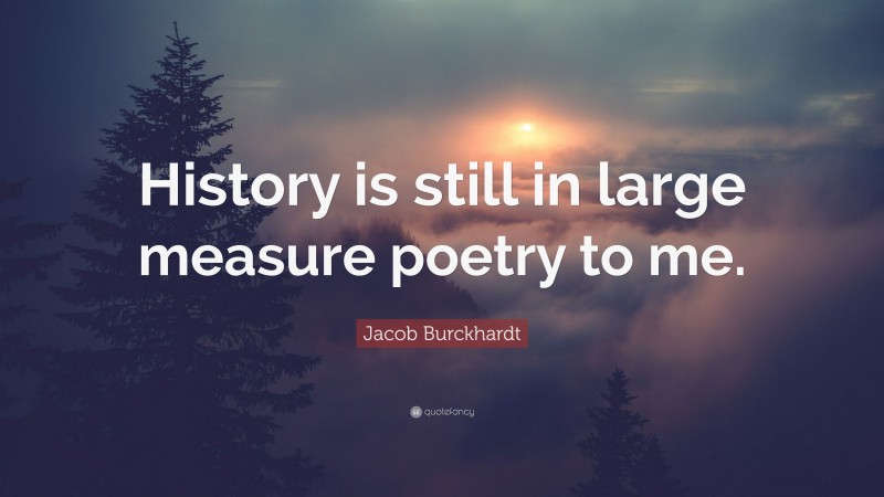 Jacob Burckhardt Quote: “History is still in large measure poetry to me.”