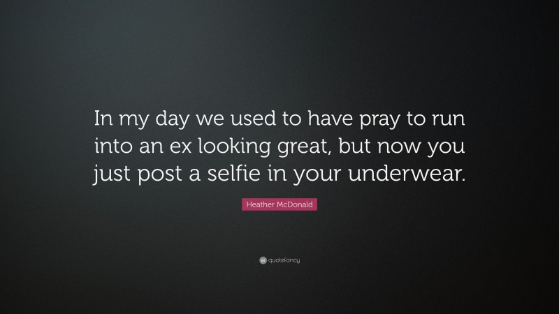 Heather McDonald Quote: “In my day we used to have pray to run into an ex looking great, but now you just post a selfie in your underwear.”