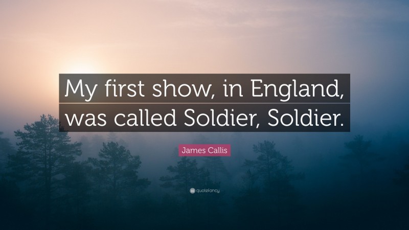 James Callis Quote: “My first show, in England, was called Soldier, Soldier.”