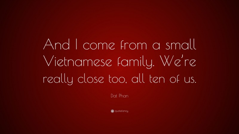 Dat Phan Quote: “And I come from a small Vietnamese family. We’re really close too, all ten of us.”