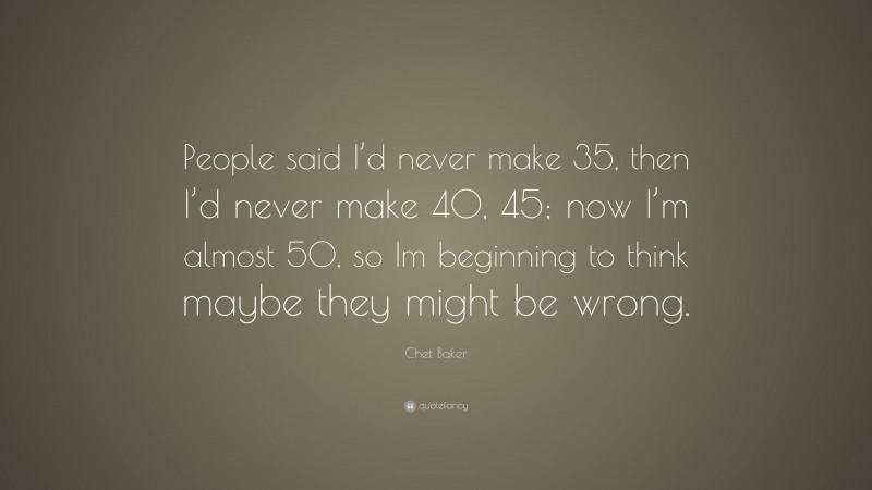 Chet Baker Quote: “People said I’d never make 35, then I’d never make 40, 45; now I’m almost 50, so Im beginning to think maybe they might be wrong.”