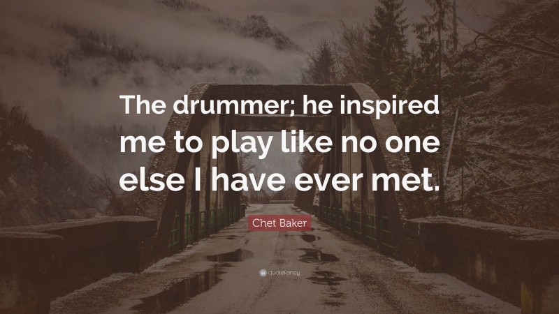 Chet Baker Quote: “The drummer; he inspired me to play like no one else I have ever met.”