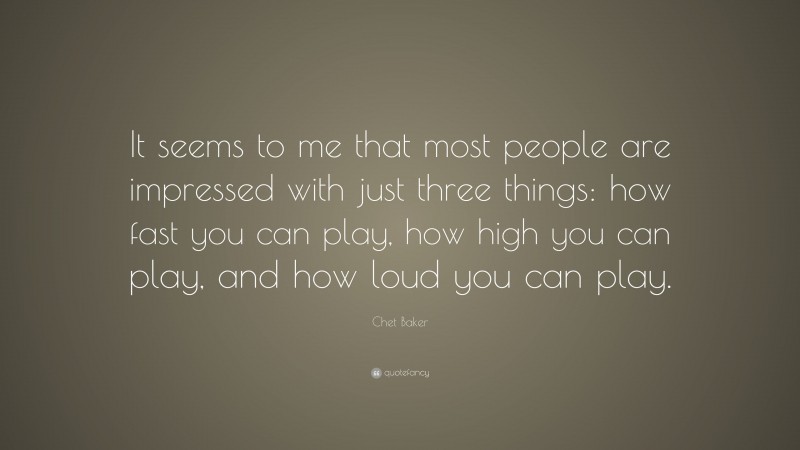 Chet Baker Quote: “It seems to me that most people are impressed with just three things: how fast you can play, how high you can play, and how loud you can play.”