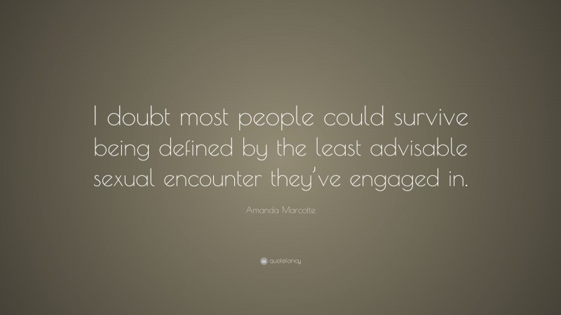 Amanda Marcotte Quote: “I doubt most people could survive being defined by the least advisable sexual encounter they’ve engaged in.”