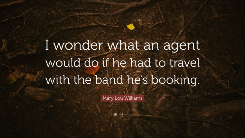 Mary Lou Williams Quote: “I wonder what an agent would do if he had to travel with the band he’s booking.”