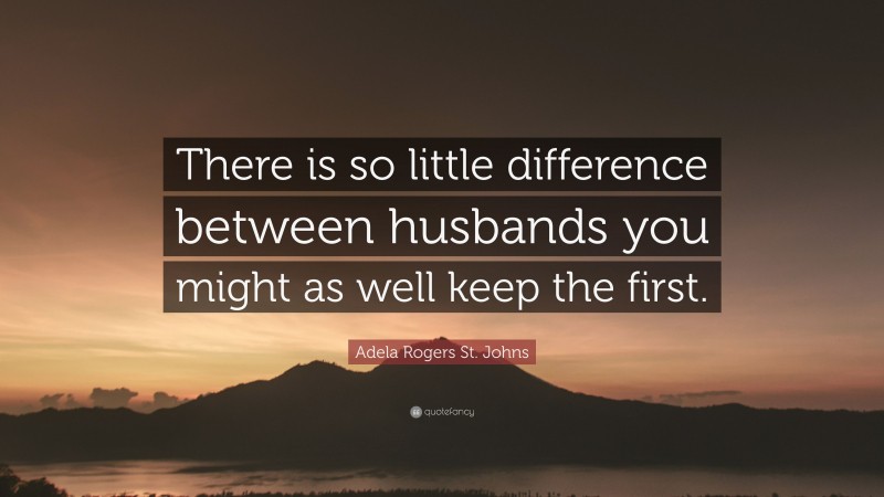 Adela Rogers St. Johns Quote: “There is so little difference between husbands you might as well keep the first.”