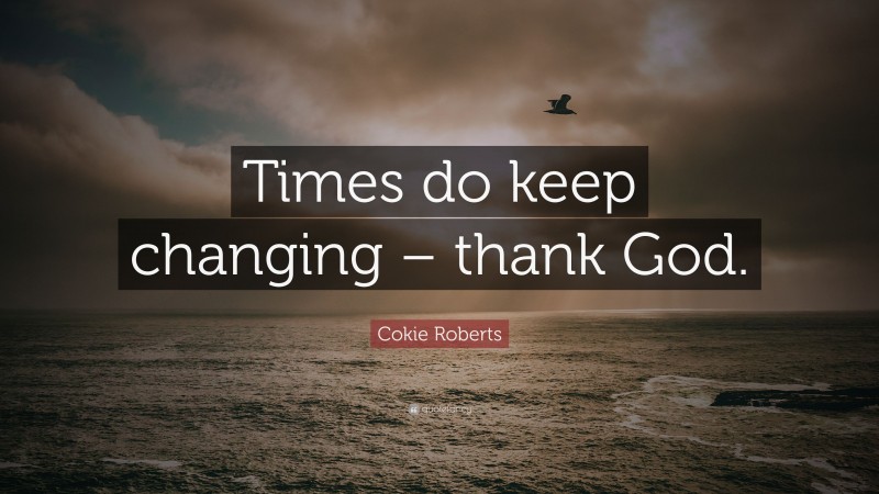 Cokie Roberts Quote: “Times do keep changing – thank God.”