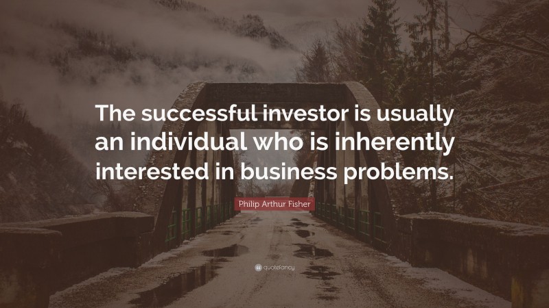 Philip Arthur Fisher Quote: “The successful investor is usually an individual who is inherently interested in business problems.”