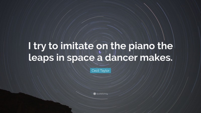 Cecil Taylor Quote: “I try to imitate on the piano the leaps in space a dancer makes.”