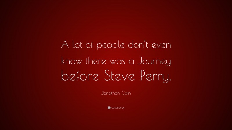 Jonathan Cain Quote: “A lot of people don’t even know there was a Journey before Steve Perry.”