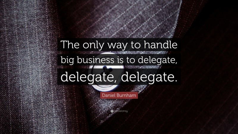 Daniel Burnham Quote: “The only way to handle big business is to delegate, delegate, delegate.”
