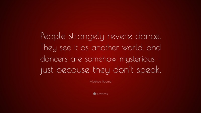 Matthew Bourne Quote: “People strangely revere dance. They see it as another world, and dancers are somehow mysterious – just because they don’t speak.”