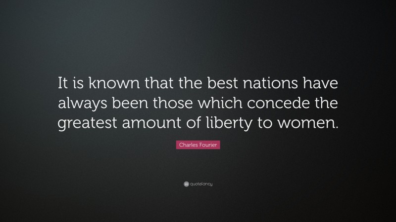 Charles Fourier Quote: “It is known that the best nations have always been those which concede the greatest amount of liberty to women.”