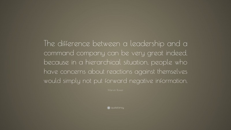 Marvin Bower Quote: “The difference between a leadership and a command company can be very great indeed, because in a hierarchical situation, people who have concerns about reactions against themselves would simply not put forward negative information.”