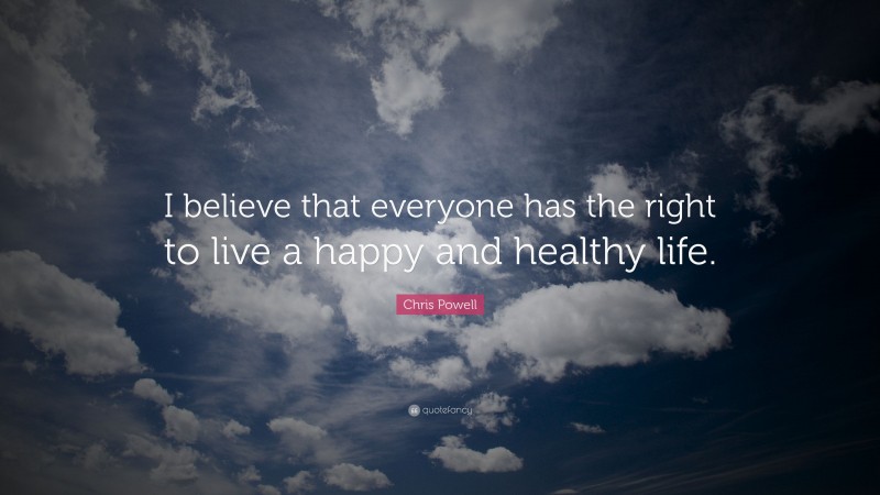 Chris Powell Quote: “I believe that everyone has the right to live a happy and healthy life.”