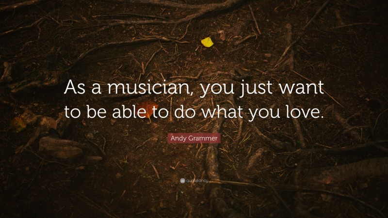 Andy Grammer Quote: “As a musician, you just want to be able to do what you love.”