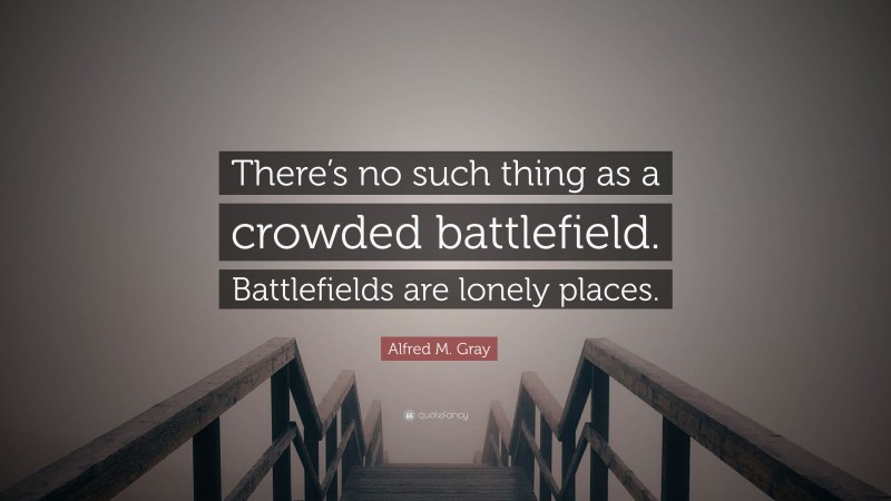 Alfred M. Gray Quote: “There’s no such thing as a crowded battlefield. Battlefields are lonely places.”
