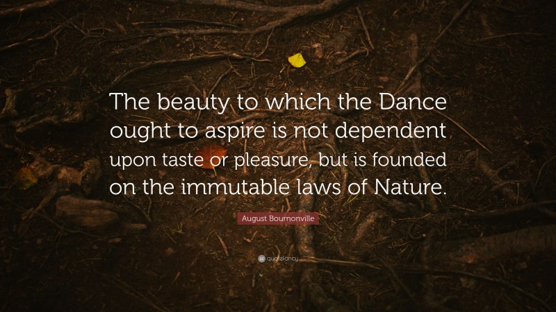 August Bournonville Quote: “The beauty to which the Dance ought to aspire is not dependent upon taste or pleasure, but is founded on the immutable laws of Nature.”