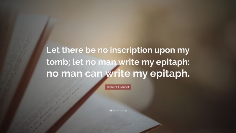 Robert Emmet Quote: “Let there be no inscription upon my tomb; let no man write my epitaph: no man can write my epitaph.”
