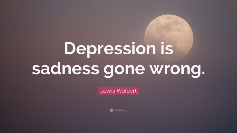 Lewis Wolpert Quote: “Depression is sadness gone wrong.”