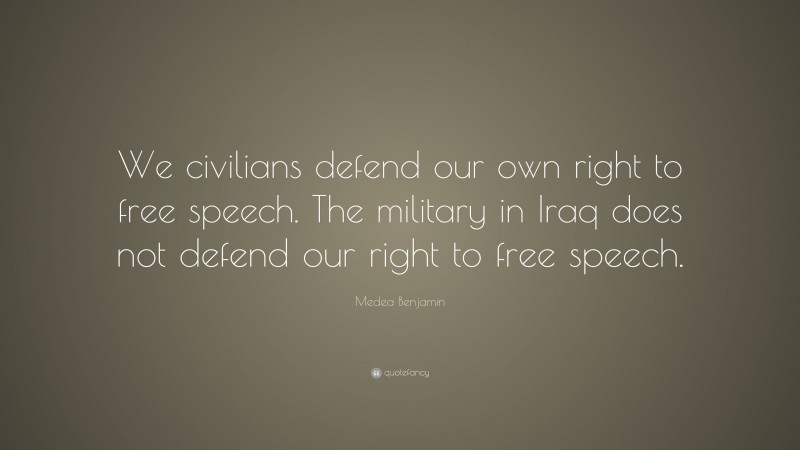 Medea Benjamin Quote: “We civilians defend our own right to free speech. The military in Iraq does not defend our right to free speech.”