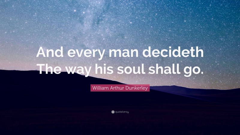 William Arthur Dunkerley Quote: “And every man decideth The way his soul shall go.”