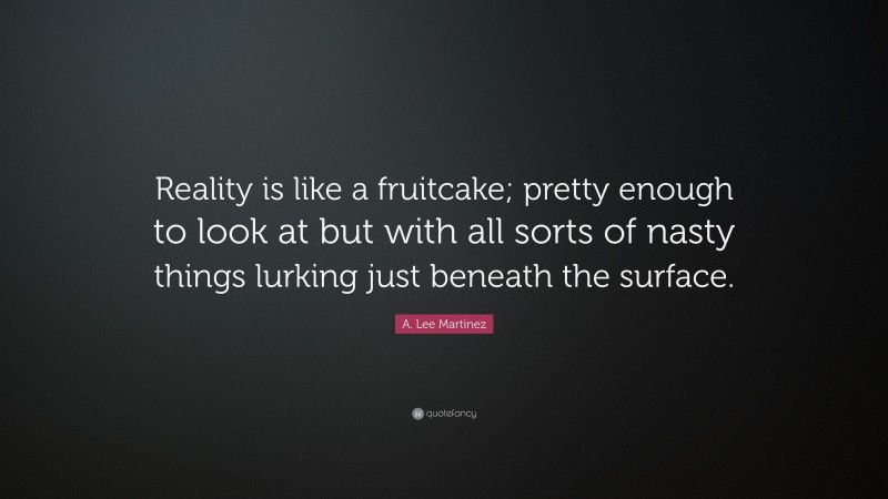 A. Lee Martinez Quote: “Reality is like a fruitcake; pretty enough to look at but with all sorts of nasty things lurking just beneath the surface.”