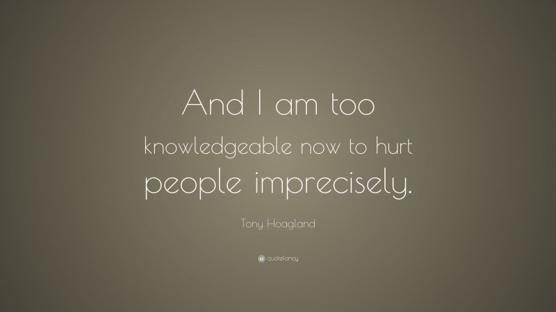 Tony Hoagland Quote: “And I am too knowledgeable now to hurt people imprecisely.”