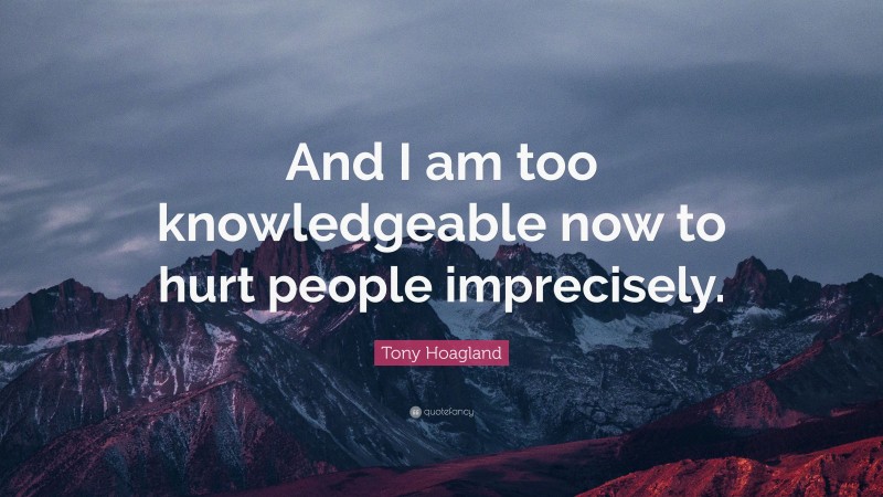 Tony Hoagland Quote: “And I am too knowledgeable now to hurt people imprecisely.”