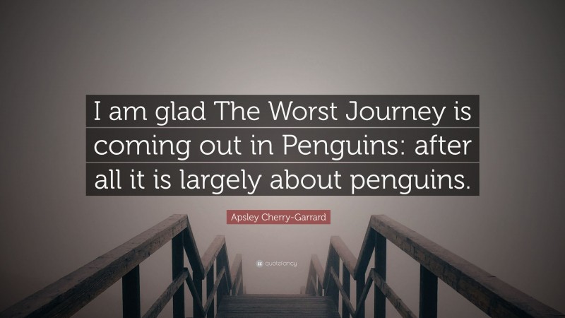 Apsley Cherry-Garrard Quote: “I am glad The Worst Journey is coming out in Penguins: after all it is largely about penguins.”