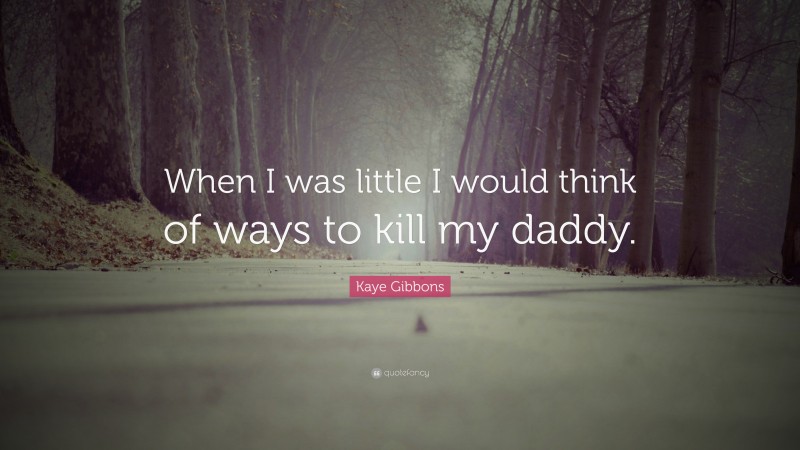 Kaye Gibbons Quote: “When I was little I would think of ways to kill my daddy.”