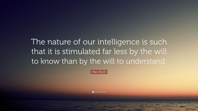 Marc Bloch Quote: “The nature of our intelligence is such that it is stimulated far less by the will to know than by the will to understand.”