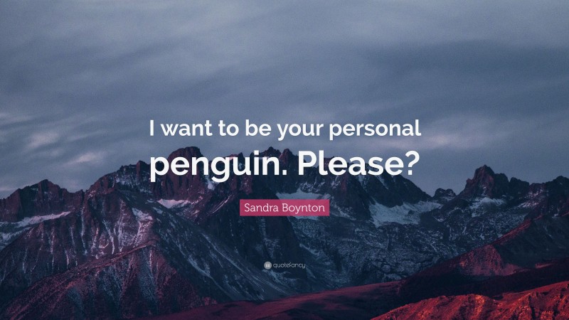 Sandra Boynton Quote: “I want to be your personal penguin. Please?”