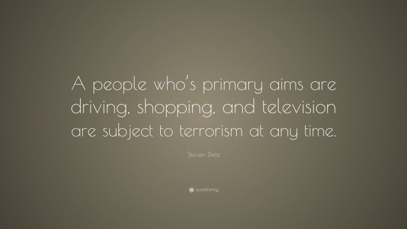 Steven Dietz Quote: “A people who’s primary aims are driving, shopping, and television are subject to terrorism at any time.”