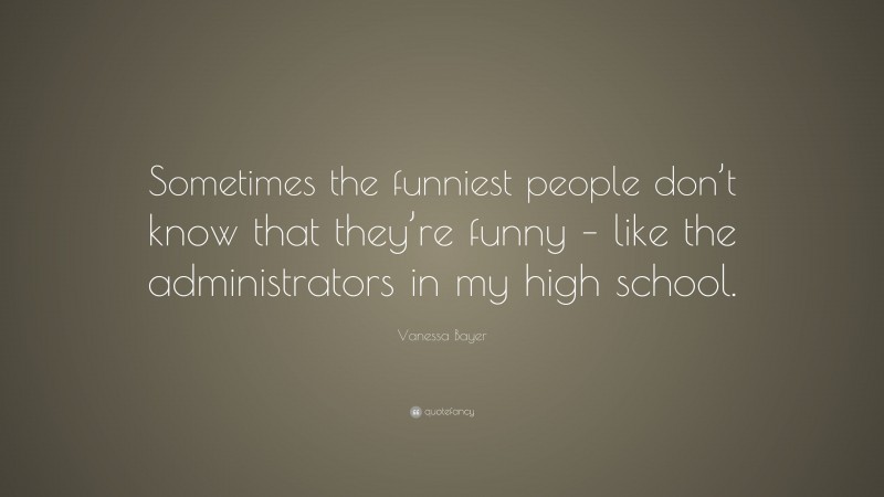 Vanessa Bayer Quote: “Sometimes the funniest people don’t know that they’re funny – like the administrators in my high school.”